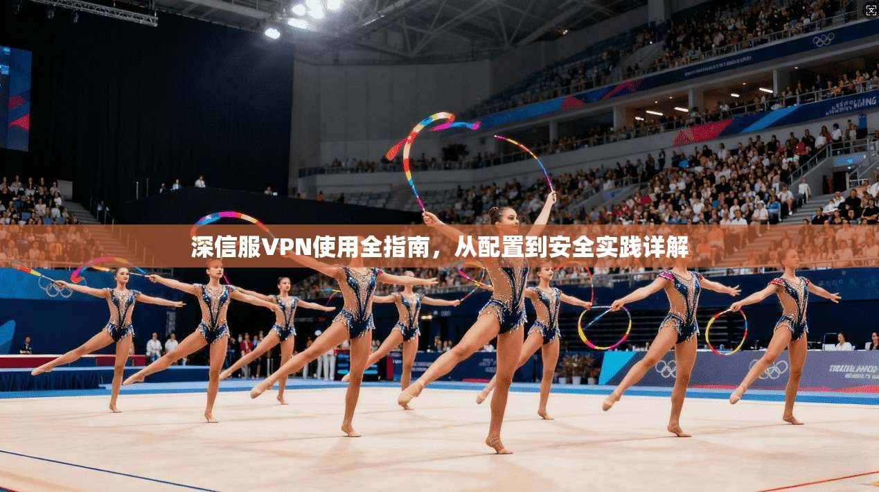 深信服VPN使用全指南，从配置到安全实践详解