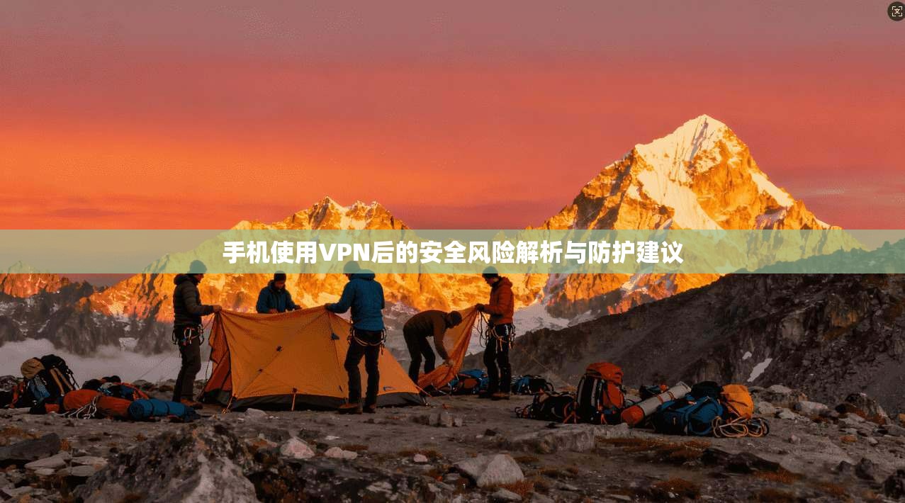 手机使用VPN后的安全风险解析与防护建议