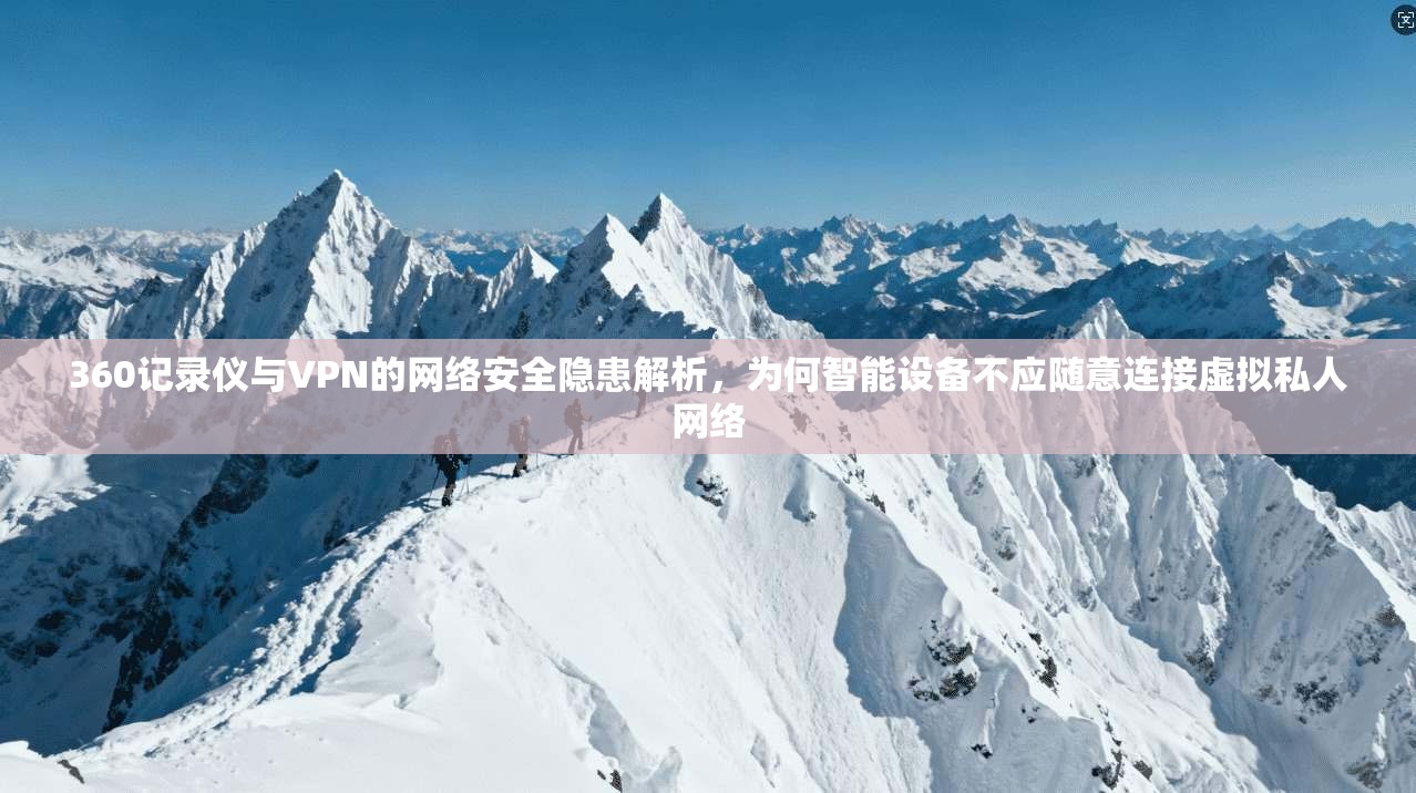 360记录仪与VPN的网络安全隐患解析，为何智能设备不应随意连接虚拟私人网络