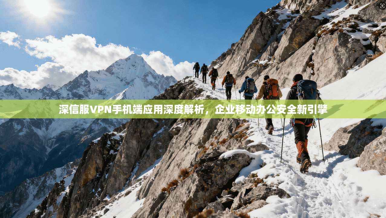 深信服VPN手机端应用深度解析，企业移动办公安全新引擎