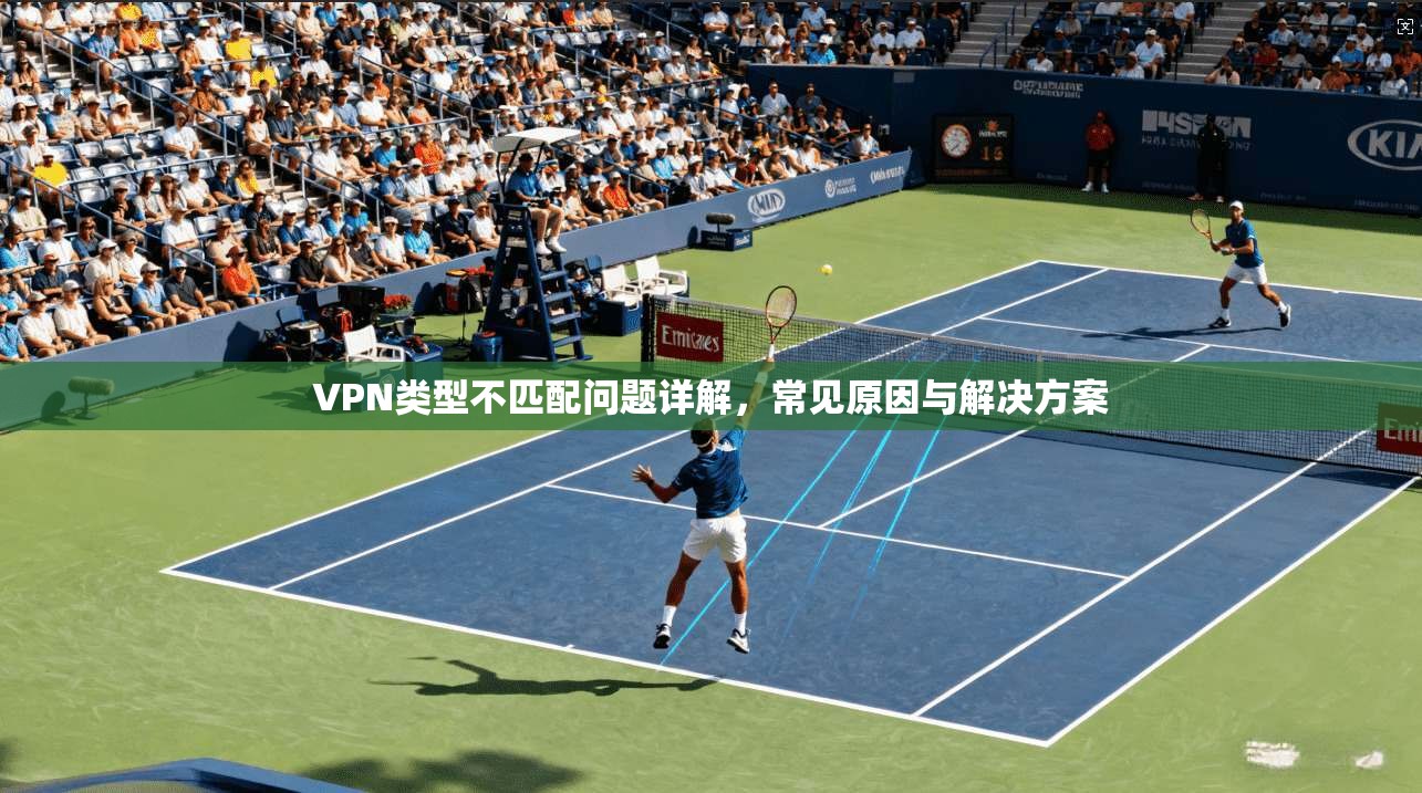 VPN类型不匹配问题详解，常见原因与解决方案