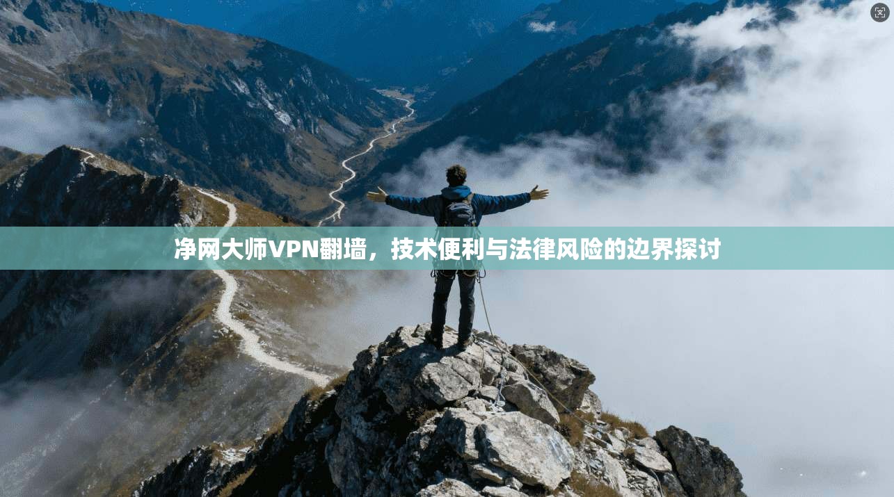 净网大师VPN翻墙，技术便利与法律风险的边界探讨