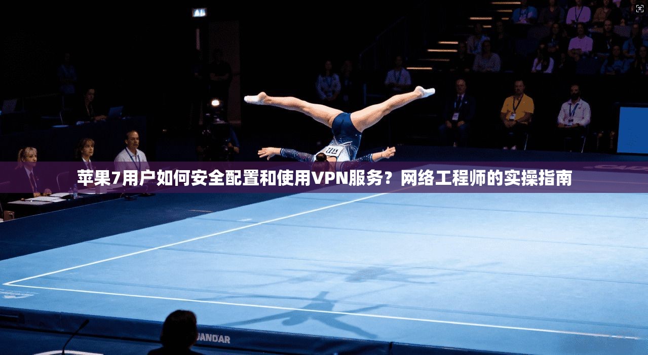 苹果7用户如何安全配置和使用VPN服务？网络工程师的实操指南