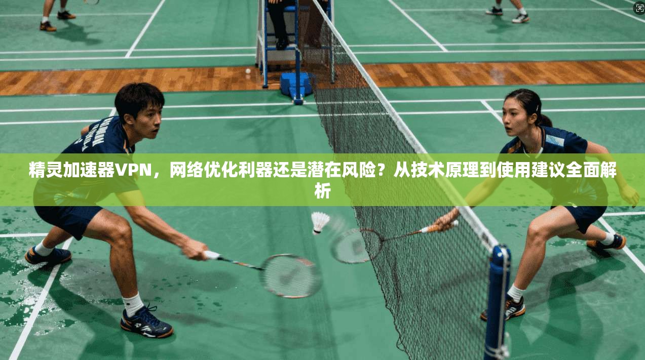 精灵加速器VPN，网络优化利器还是潜在风险？从技术原理到使用建议全面解析