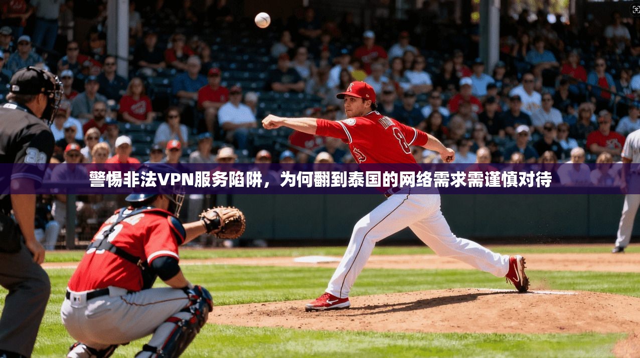 警惕非法VPN服务陷阱，为何翻到泰国的网络需求需谨慎对待
