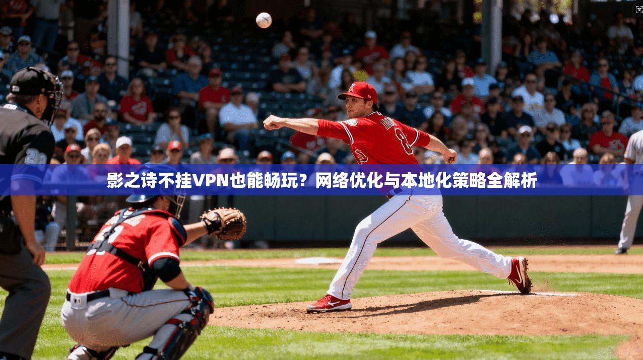 影之诗不挂VPN也能畅玩？网络优化与本地化策略全解析