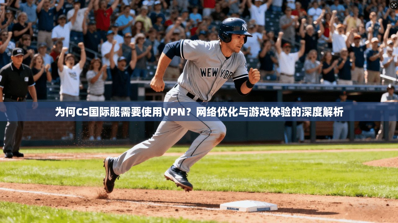 为何CS国际服需要使用VPN？网络优化与游戏体验的深度解析
