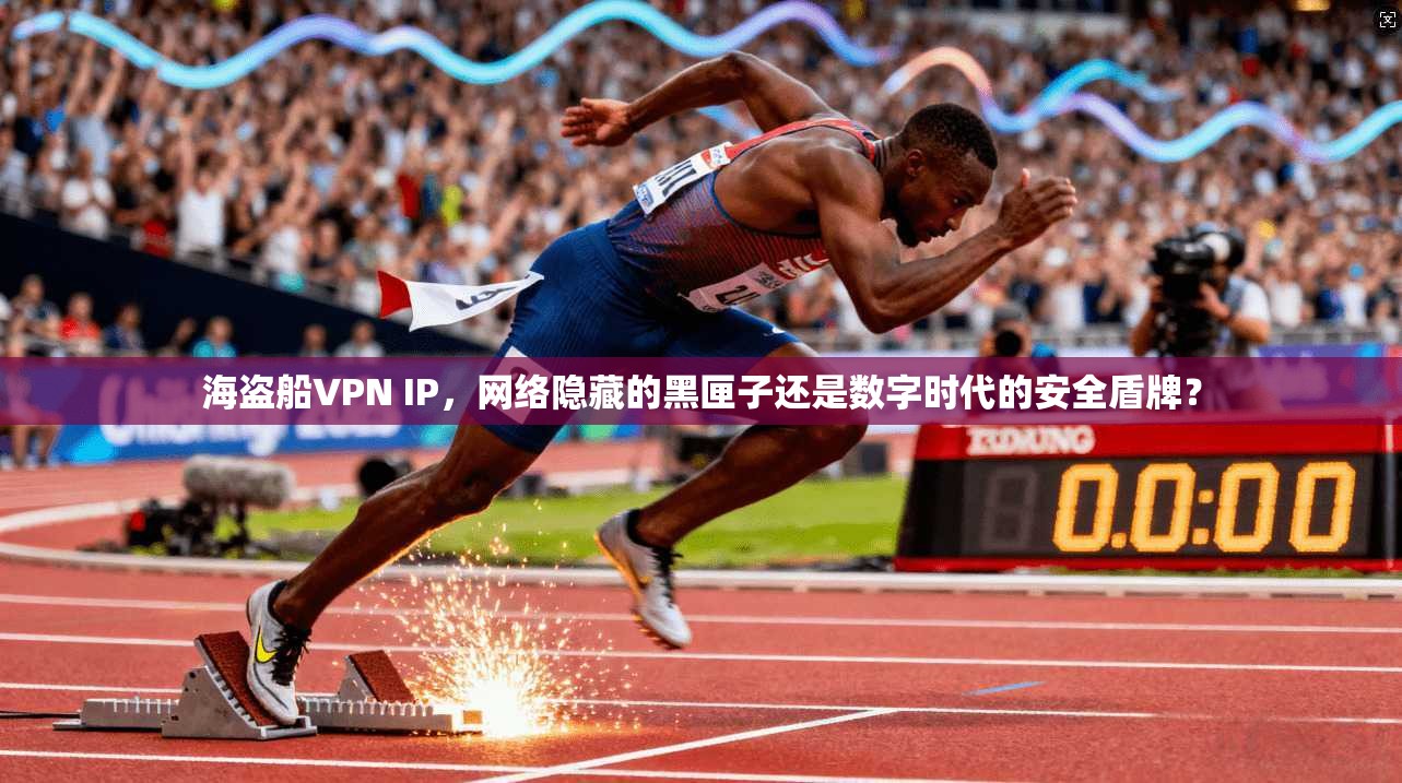 海盗船VPN IP，网络隐藏的黑匣子还是数字时代的安全盾牌？