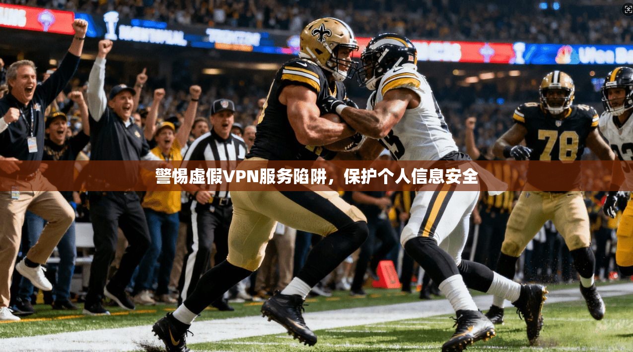 警惕虚假VPN服务陷阱，保护个人信息安全