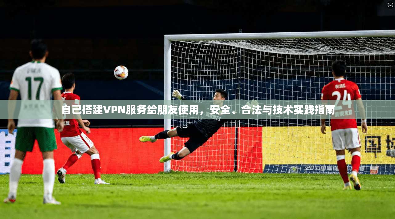 自己搭建VPN服务给朋友使用，安全、合法与技术实践指南