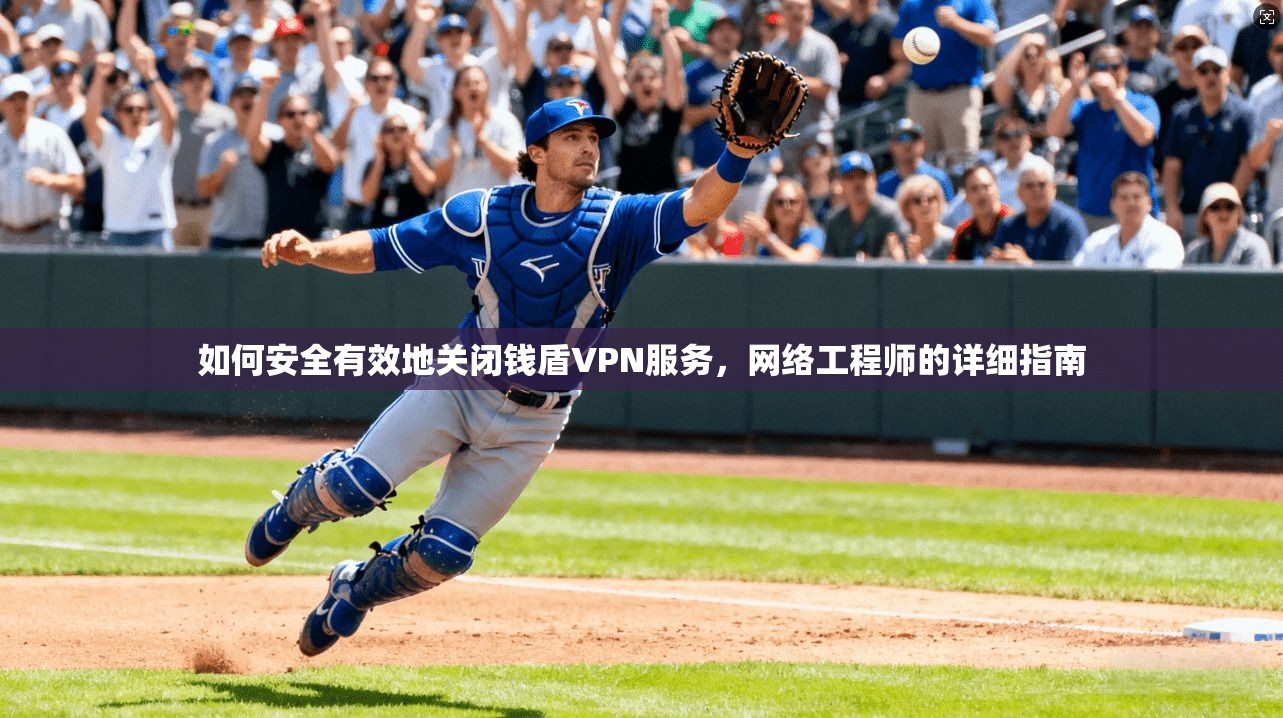 如何安全有效地关闭钱盾VPN服务，网络工程师的详细指南
