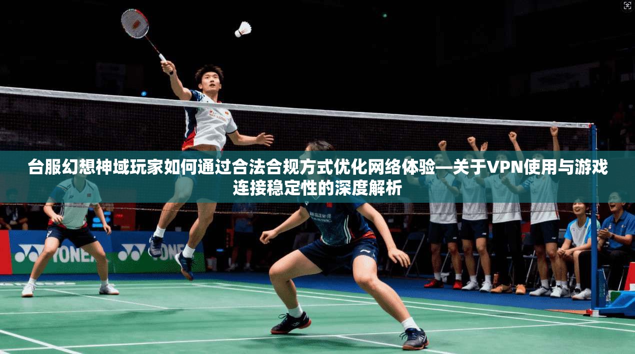 台服幻想神域玩家如何通过合法合规方式优化网络体验—关于VPN使用与游戏连接稳定性的深度解析