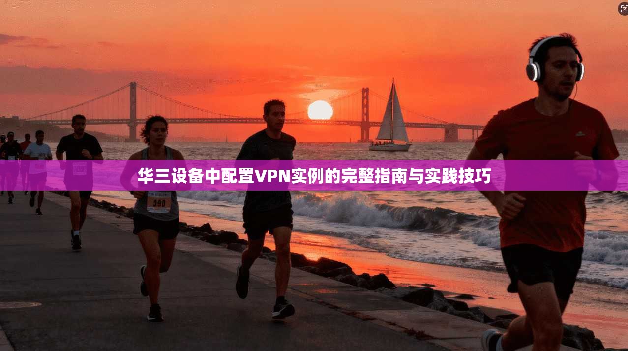 华三设备中配置VPN实例的完整指南与实践技巧
