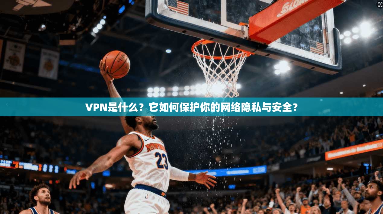 VPN是什么？它如何保护你的网络隐私与安全？