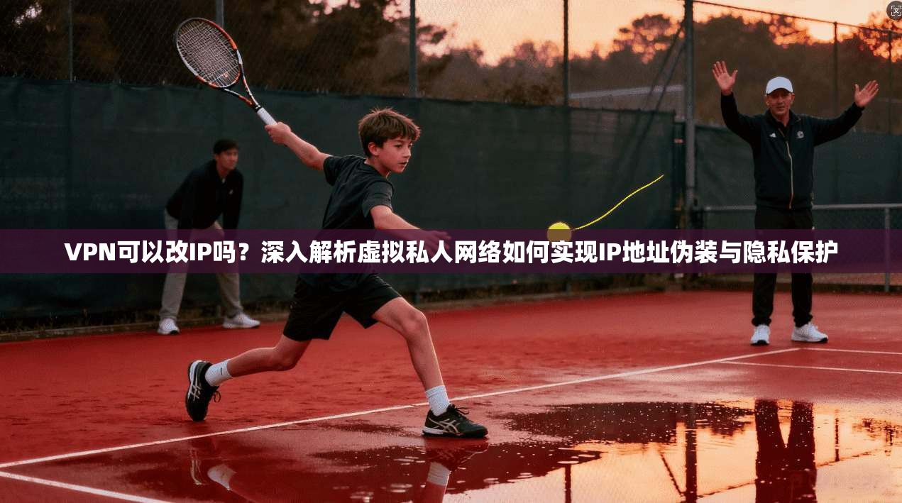 VPN可以改IP吗？深入解析虚拟私人网络如何实现IP地址伪装与隐私保护