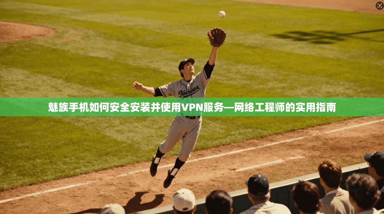 魅族手机如何安全安装并使用VPN服务—网络工程师的实用指南