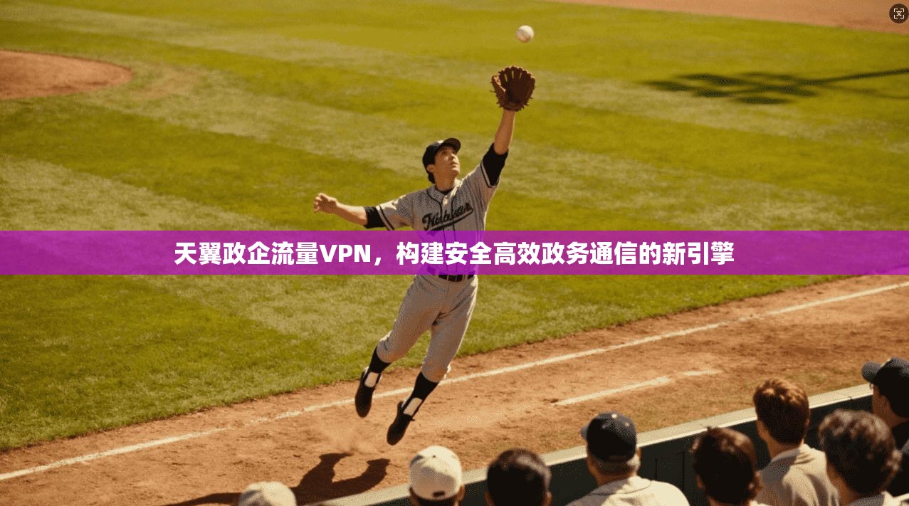 天翼政企流量VPN，构建安全高效政务通信的新引擎