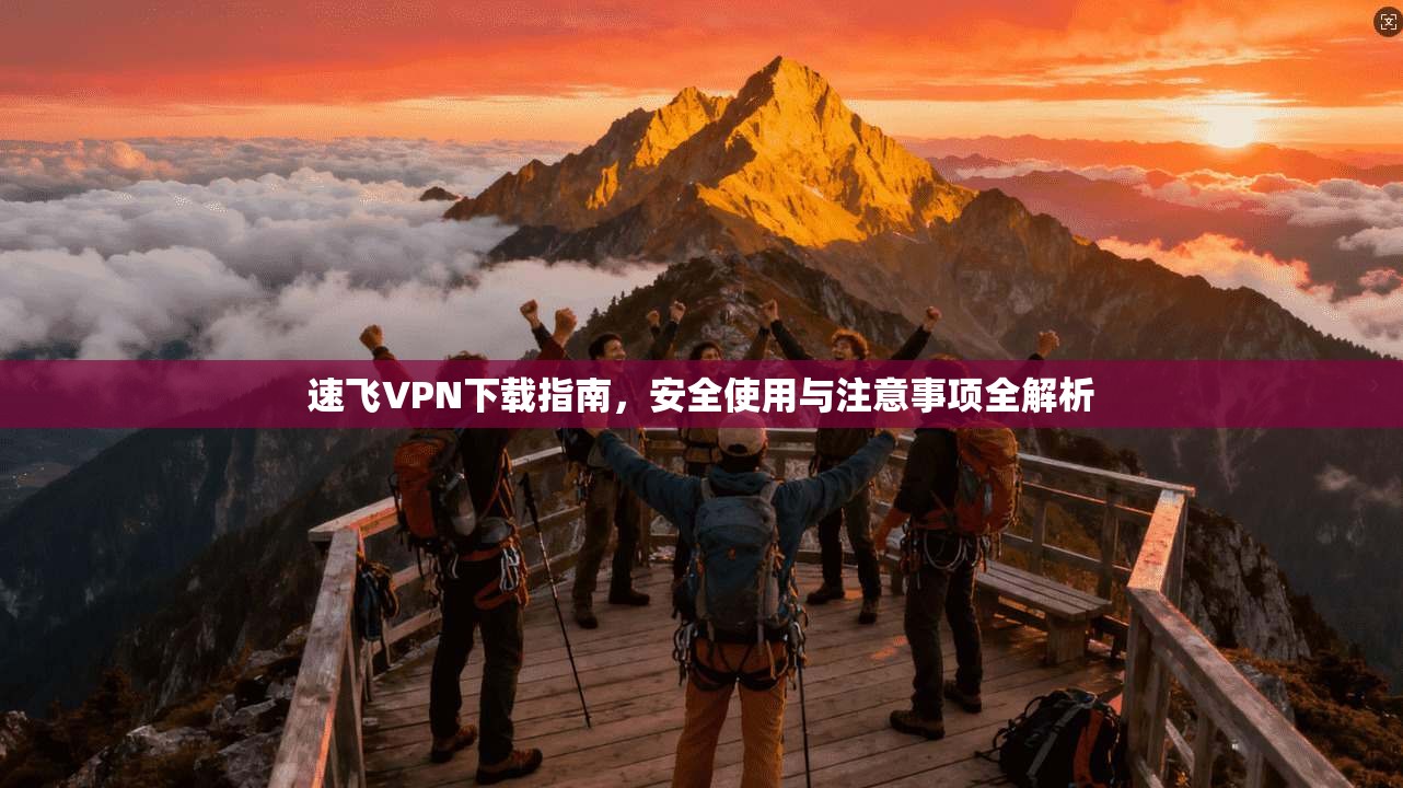 速飞VPN下载指南，安全使用与注意事项全解析