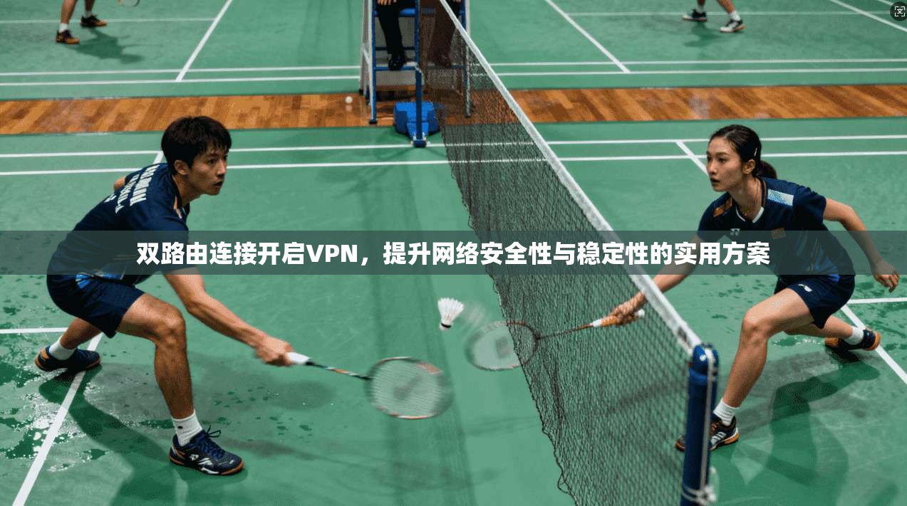 双路由连接开启VPN，提升网络安全性与稳定性的实用方案