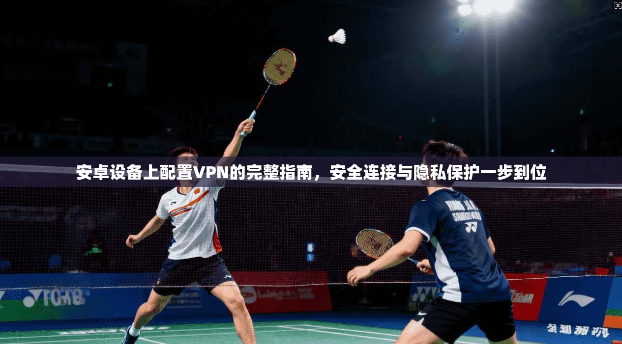 安卓设备上配置VPN的完整指南，安全连接与隐私保护一步到位