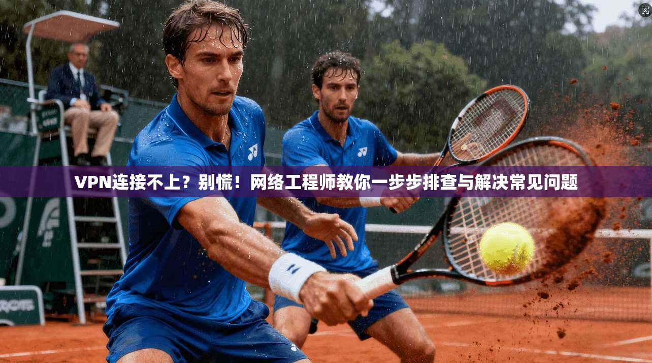 VPN连接不上？别慌！网络工程师教你一步步排查与解决常见问题