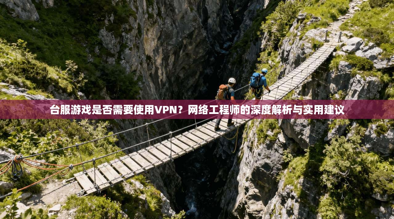 台服游戏是否需要使用VPN？网络工程师的深度解析与实用建议