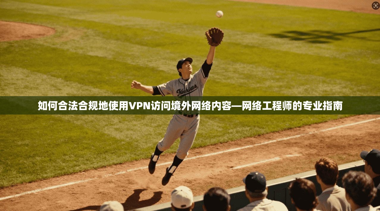 如何合法合规地使用VPN访问境外网络内容—网络工程师的专业指南