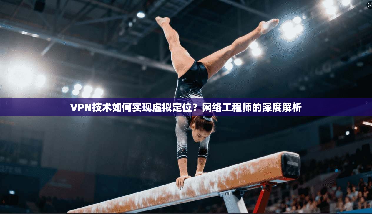VPN技术如何实现虚拟定位？网络工程师的深度解析