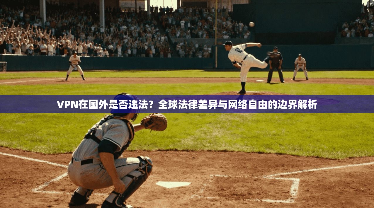 VPN在国外是否违法？全球法律差异与网络自由的边界解析