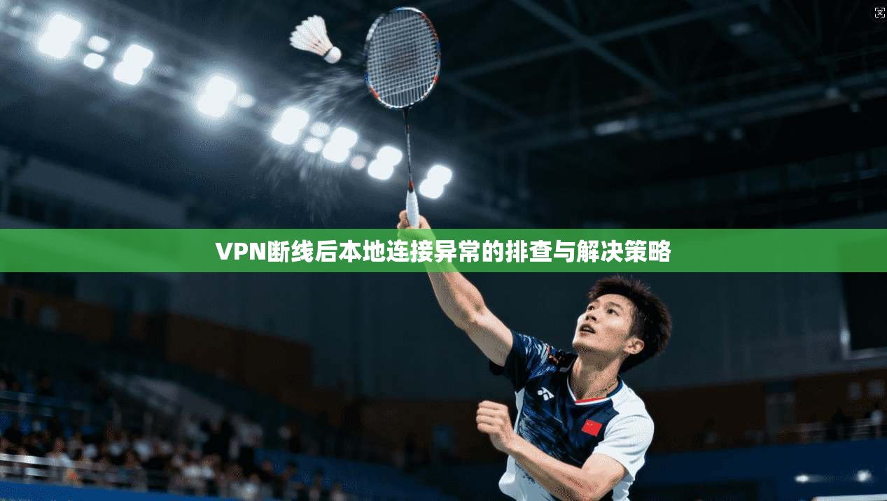 VPN断线后本地连接异常的排查与解决策略