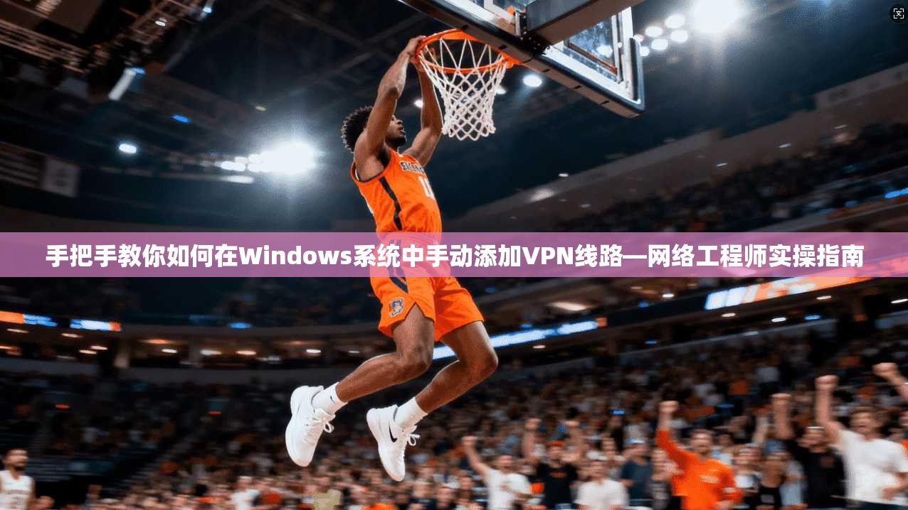 手把手教你如何在Windows系统中手动添加VPN线路—网络工程师实操指南