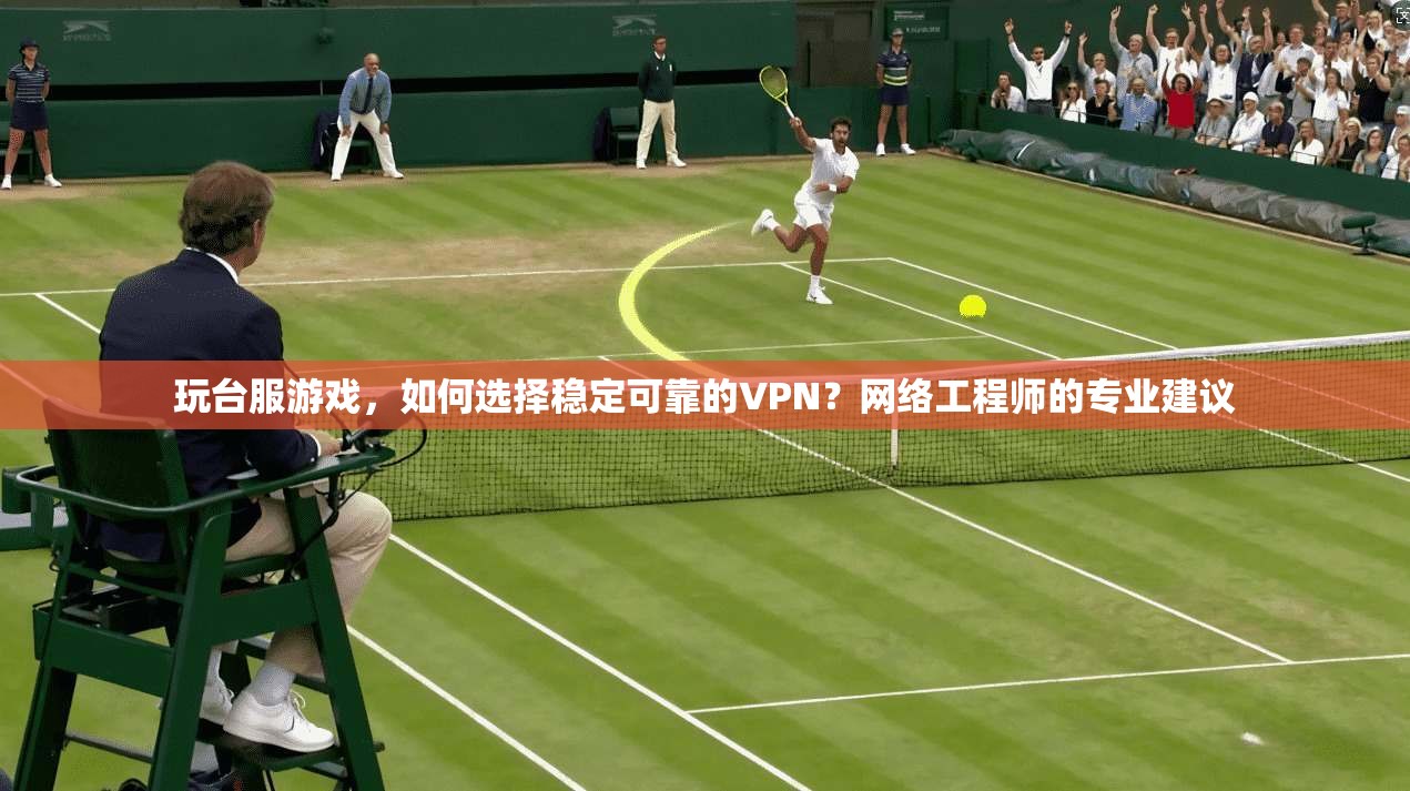 玩台服游戏，如何选择稳定可靠的VPN？网络工程师的专业建议