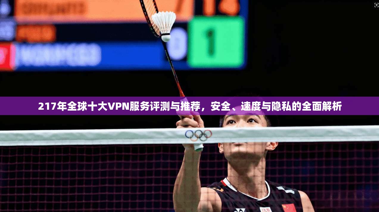 217年全球十大VPN服务评测与推荐，安全、速度与隐私的全面解析