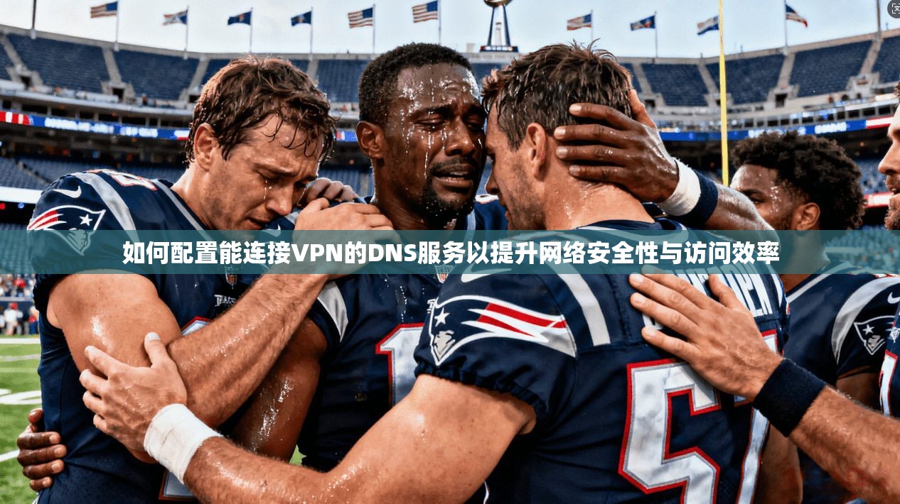 如何配置能连接VPN的DNS服务以提升网络安全性与访问效率