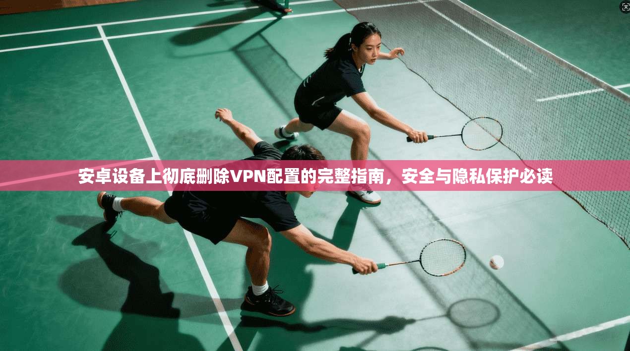 安卓设备上彻底删除VPN配置的完整指南，安全与隐私保护必读