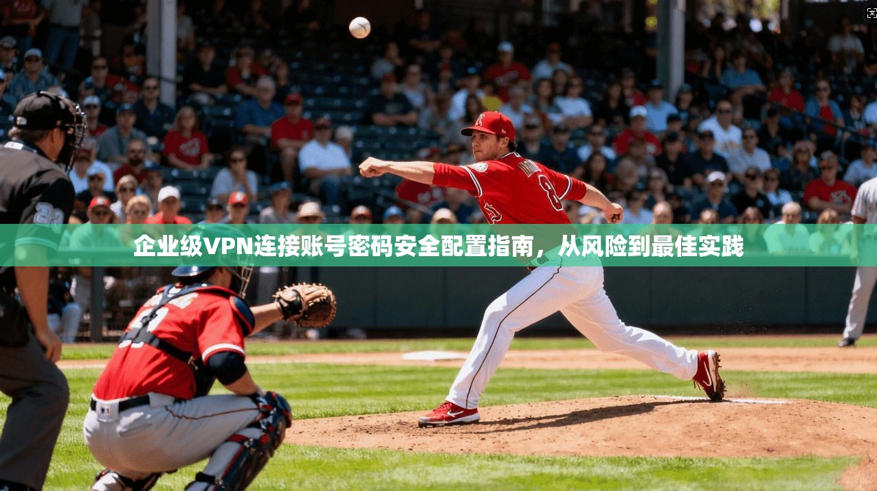 企业级VPN连接账号密码安全配置指南，从风险到最佳实践