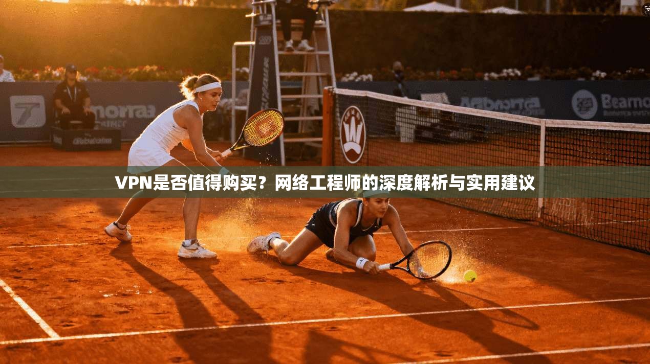 VPN是否值得购买？网络工程师的深度解析与实用建议