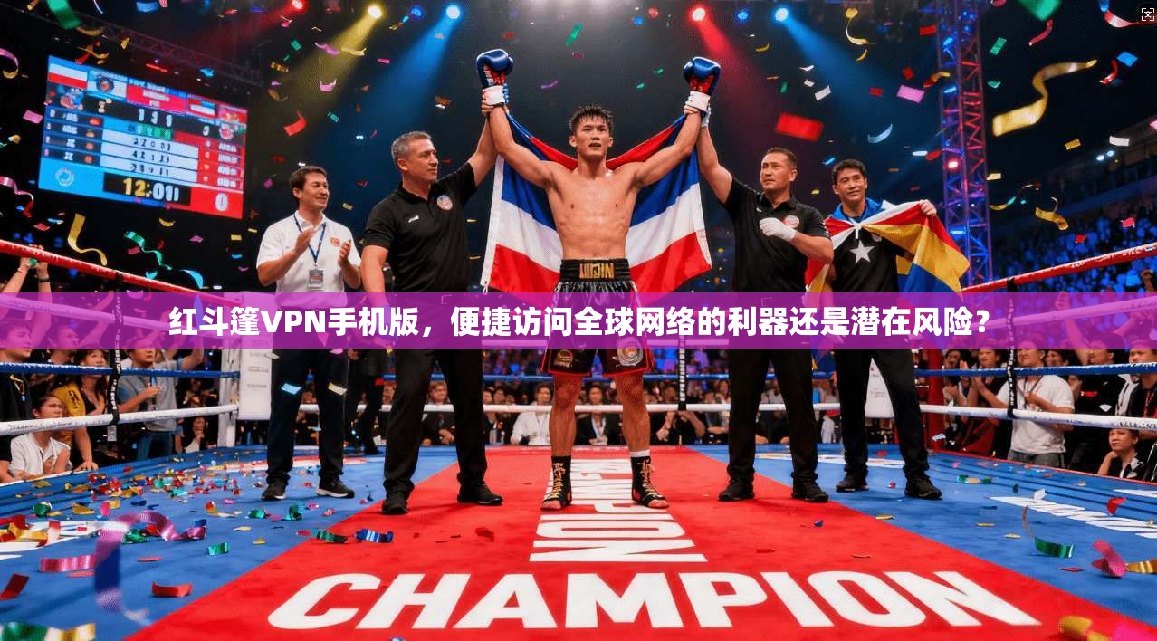 红斗篷VPN手机版，便捷访问全球网络的利器还是潜在风险？