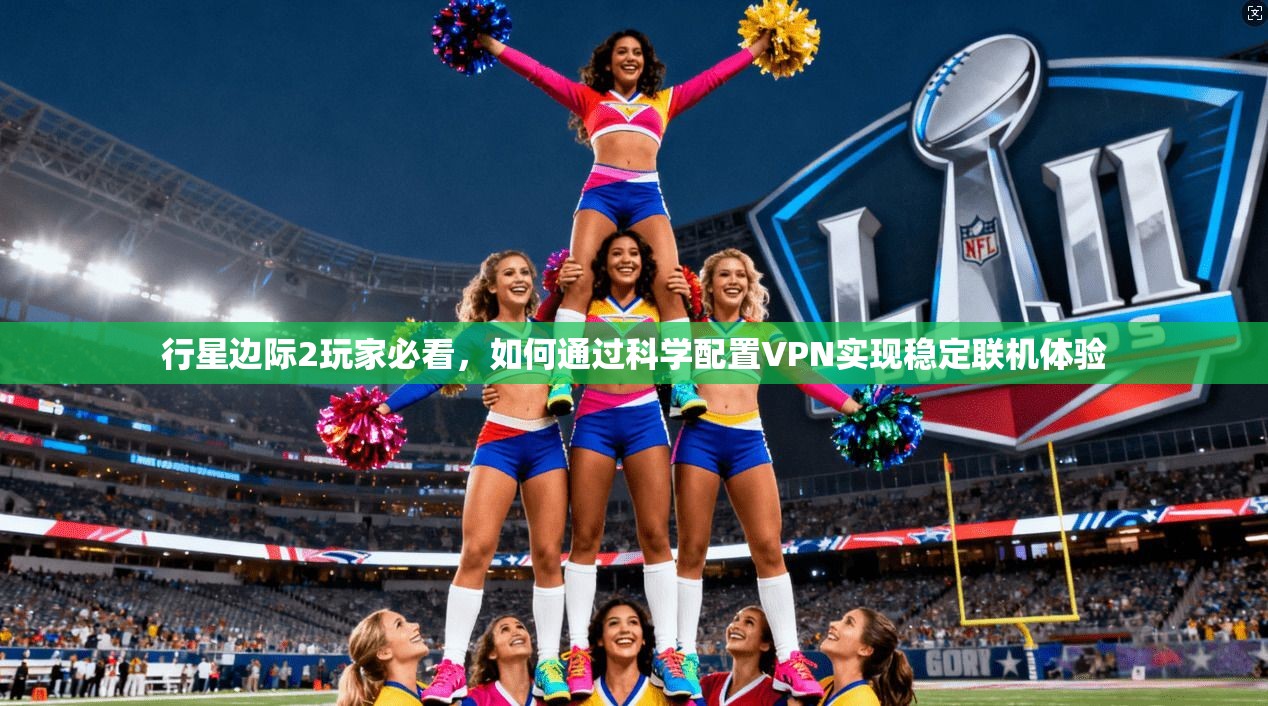 行星边际2玩家必看，如何通过科学配置VPN实现稳定联机体验