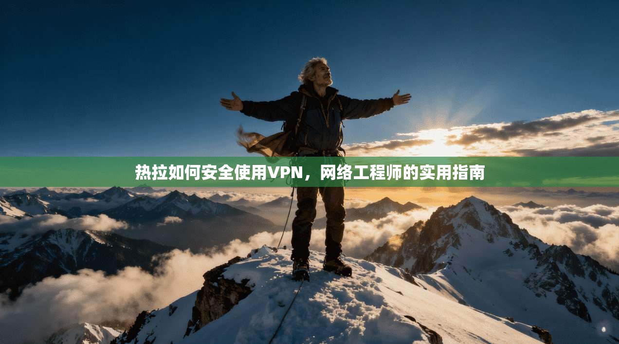 热拉如何安全使用VPN，网络工程师的实用指南