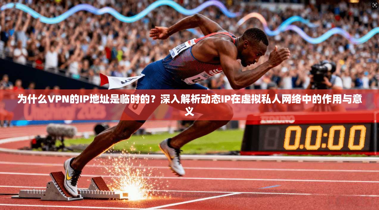 为什么VPN的IP地址是临时的？深入解析动态IP在虚拟私人网络中的作用与意义