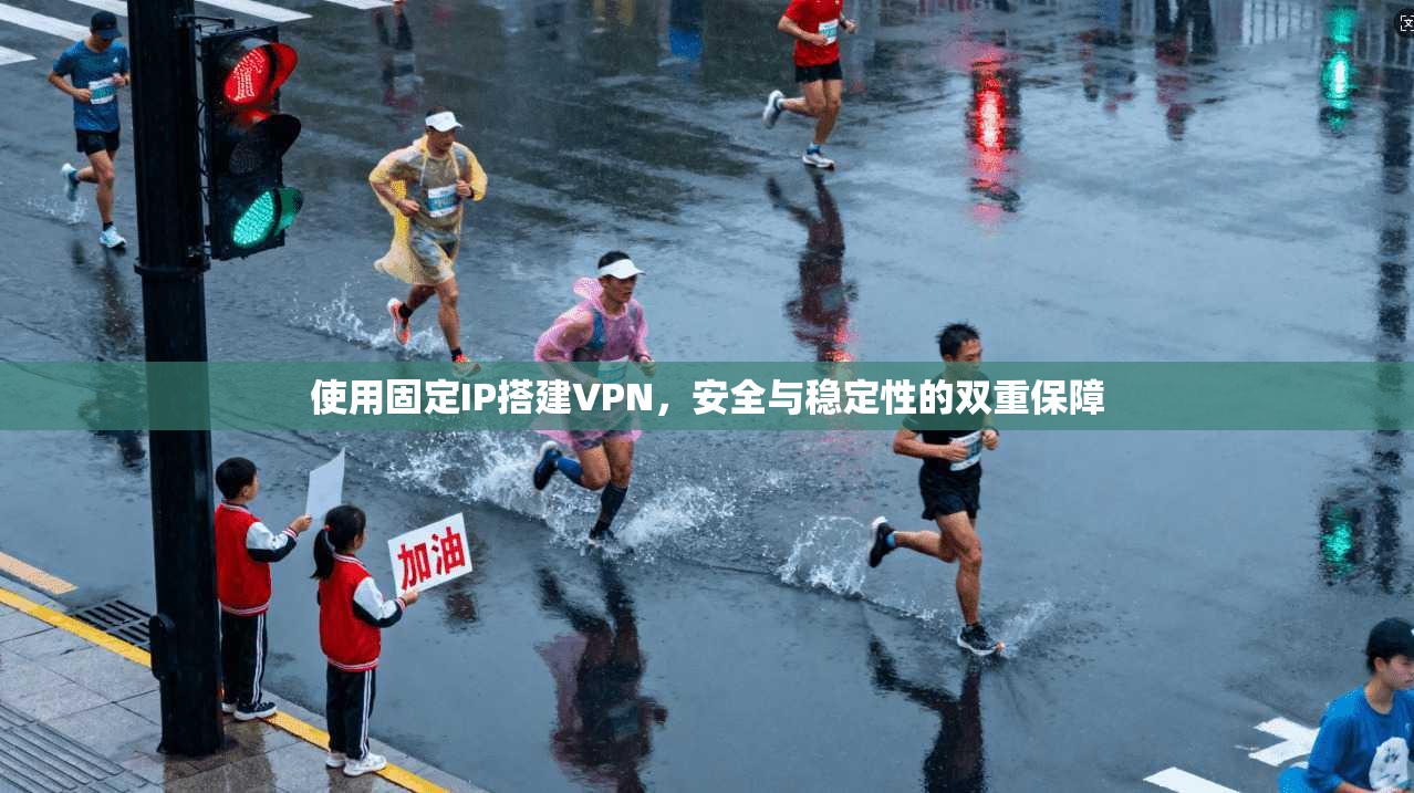 使用固定IP搭建VPN，安全与稳定性的双重保障