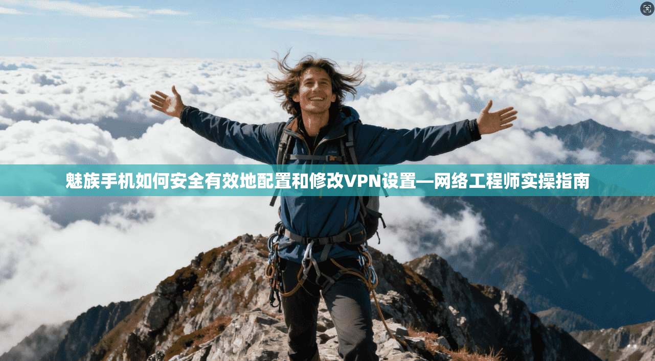 魅族手机如何安全有效地配置和修改VPN设置—网络工程师实操指南