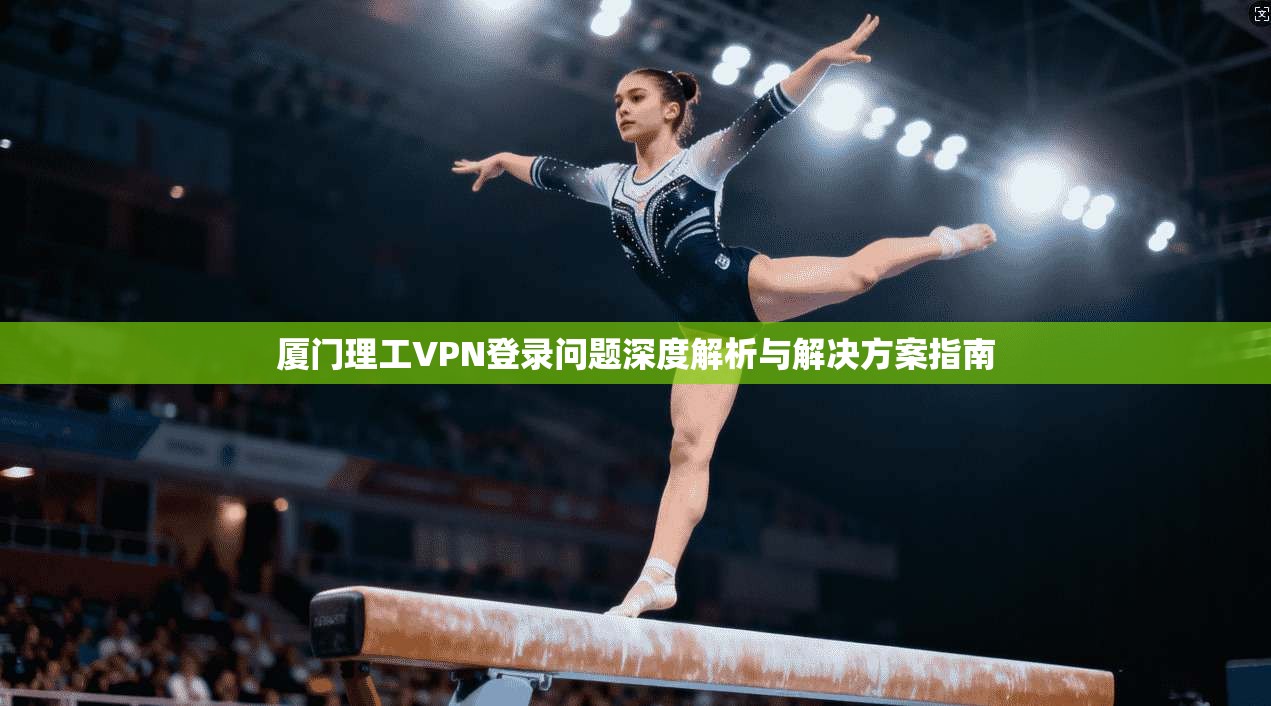 厦门理工VPN登录问题深度解析与解决方案指南