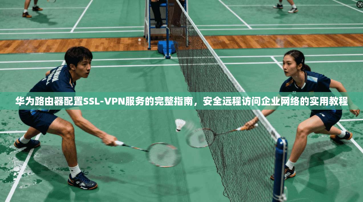 华为路由器配置SSL-VPN服务的完整指南，安全远程访问企业网络的实用教程