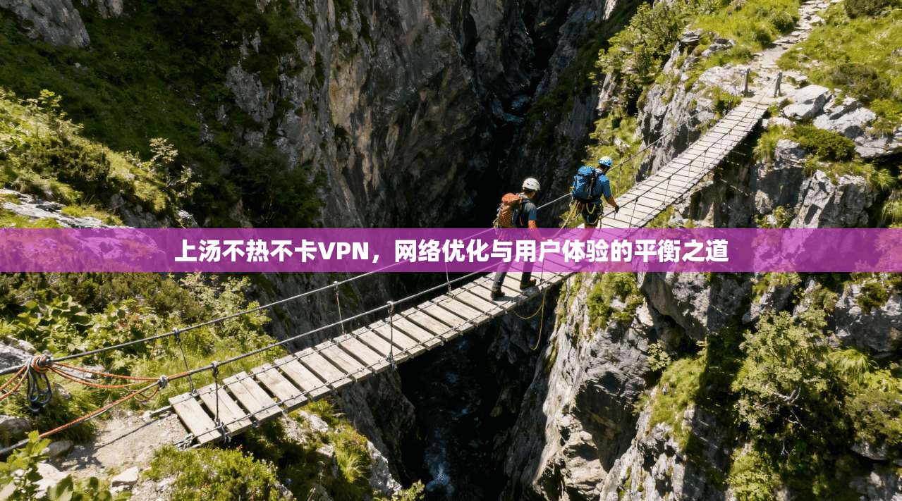 上汤不热不卡VPN，网络优化与用户体验的平衡之道