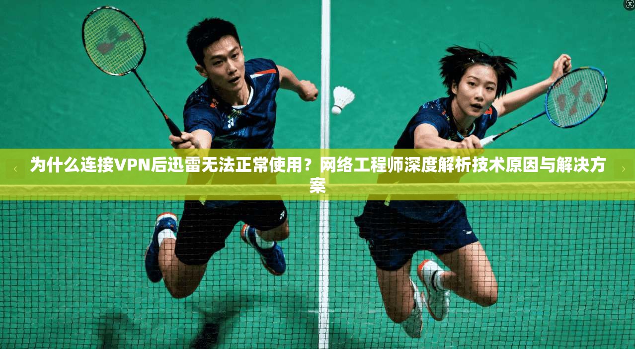 为什么连接VPN后迅雷无法正常使用？网络工程师深度解析技术原因与解决方案