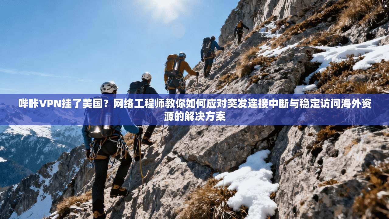 哔咔VPN挂了美国？网络工程师教你如何应对突发连接中断与稳定访问海外资源的解决方案