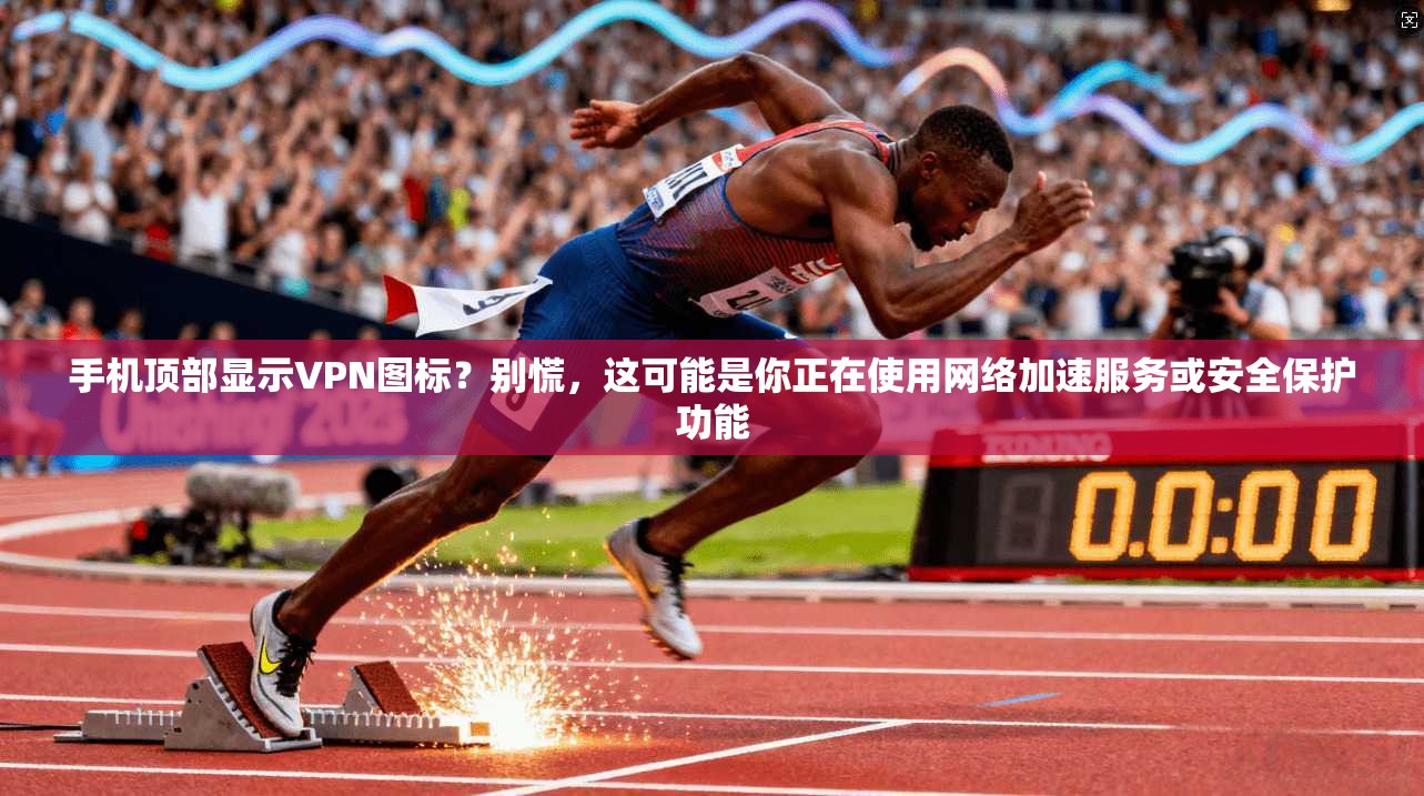 手机顶部显示VPN图标？别慌，这可能是你正在使用网络加速服务或安全保护功能