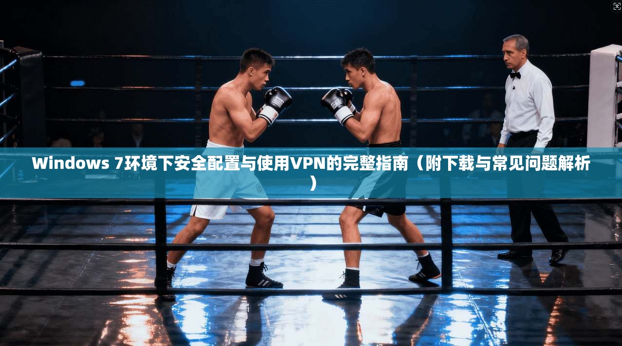 Windows 7环境下安全配置与使用VPN的完整指南（附下载与常见问题解析）